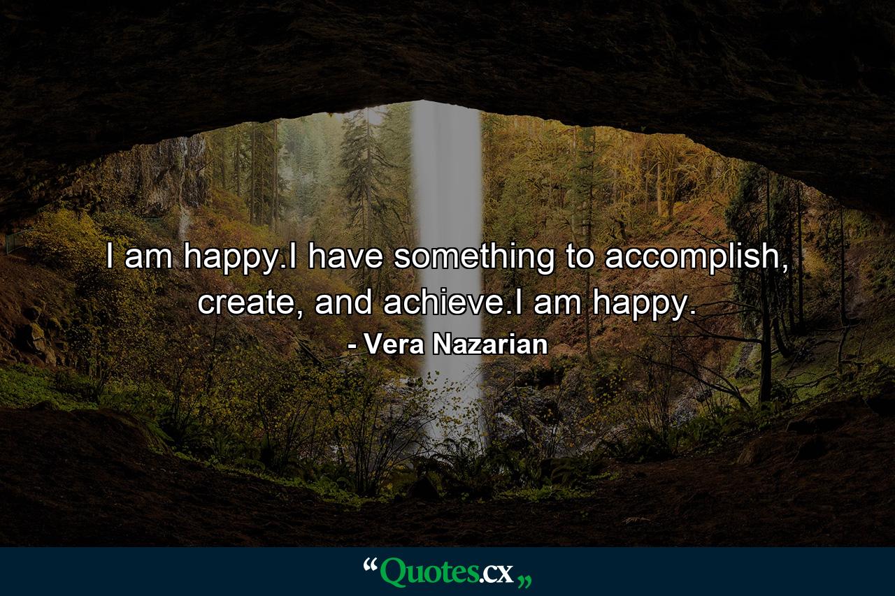 I am happy.I have something to accomplish, create, and achieve.I am happy. - Quote by Vera Nazarian