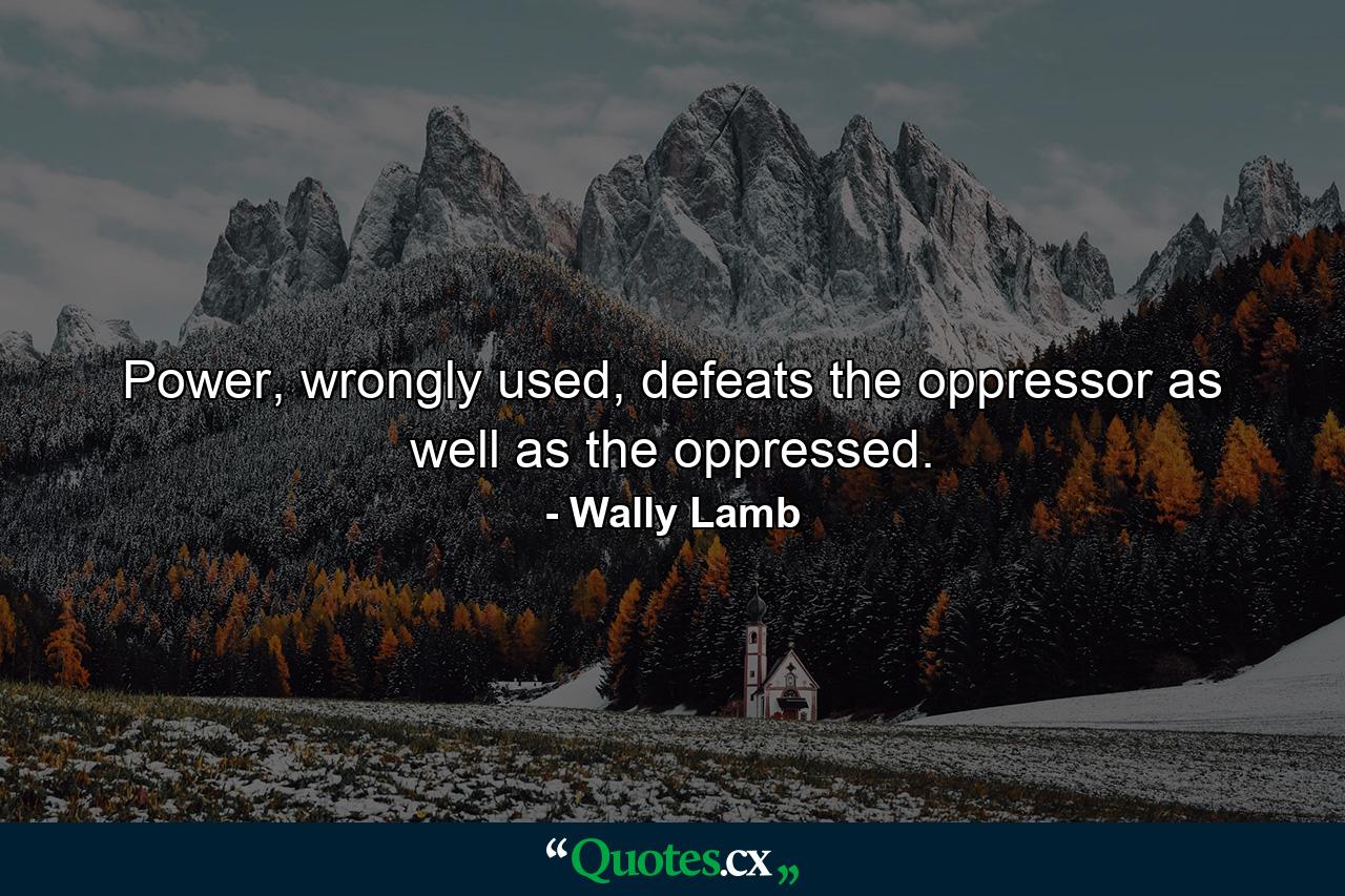 Power, wrongly used, defeats the oppressor as well as the oppressed. - Quote by Wally Lamb