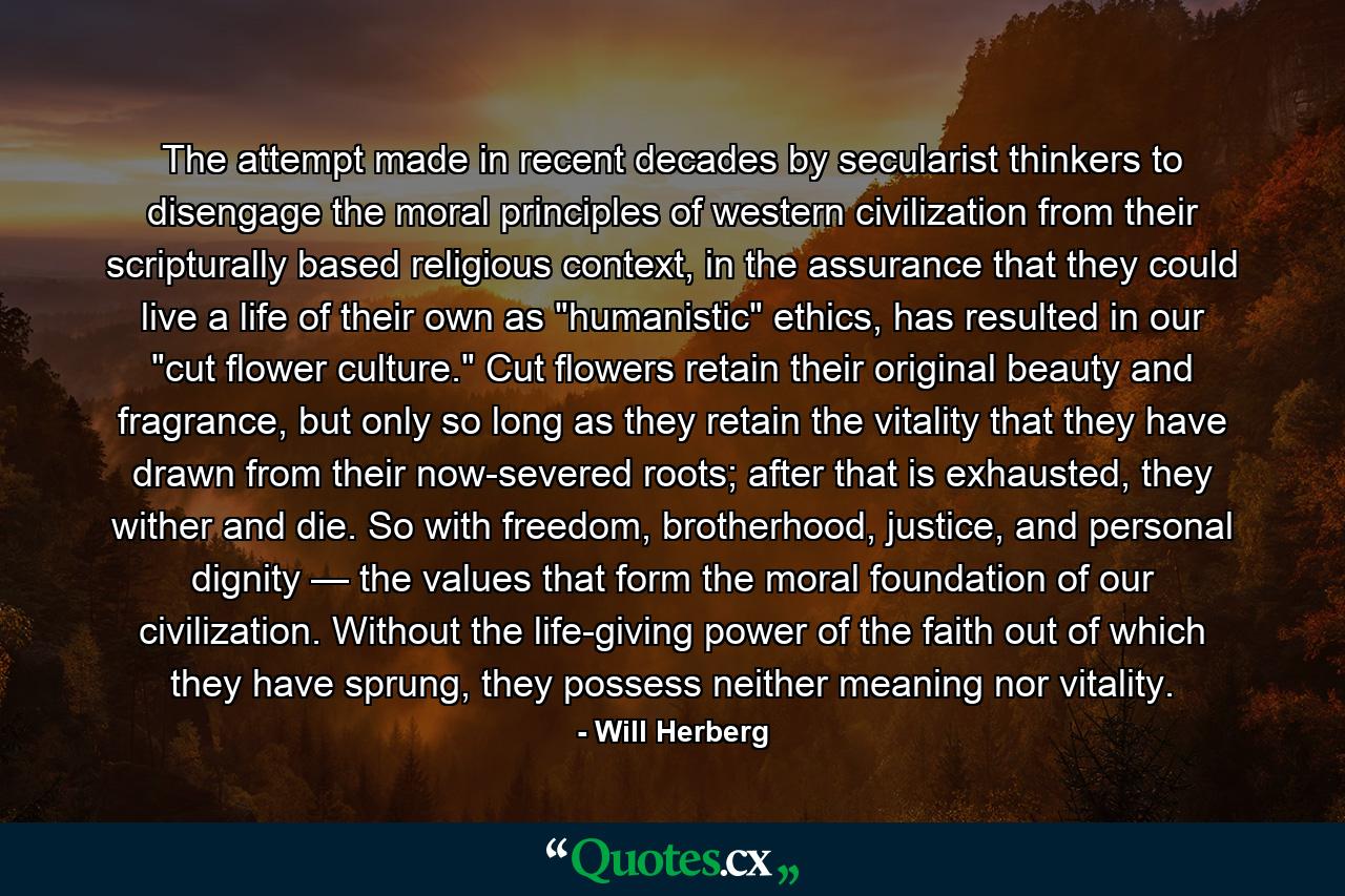 The attempt made in recent decades by secularist thinkers to disengage the moral principles of western civilization from their scripturally based religious context, in the assurance that they could live a life of their own as 