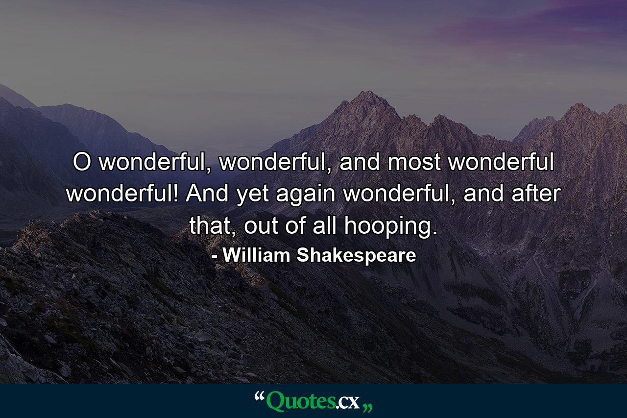 O wonderful, wonderful, and most wonderful wonderful! And yet again wonderful, and after that, out of all hooping. - Quote by William Shakespeare