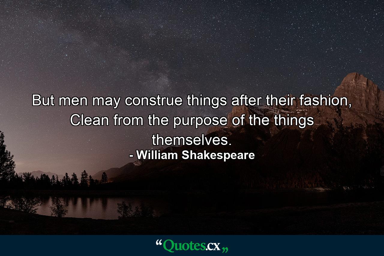 But men may construe things after their fashion, Clean from the purpose of the things themselves. - Quote by William Shakespeare