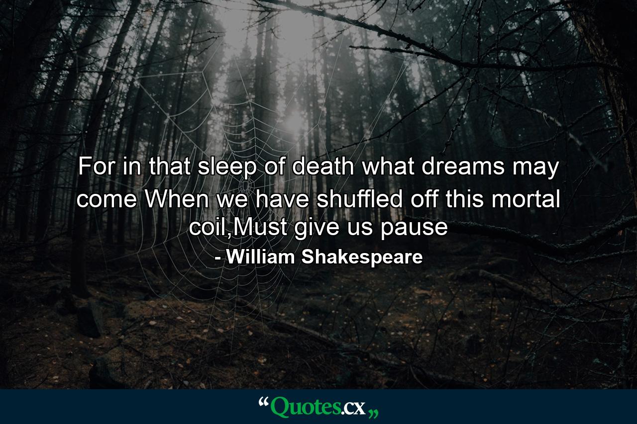 For in that sleep of death what dreams may come When we have shuffled off this mortal coil,Must give us pause - Quote by William Shakespeare