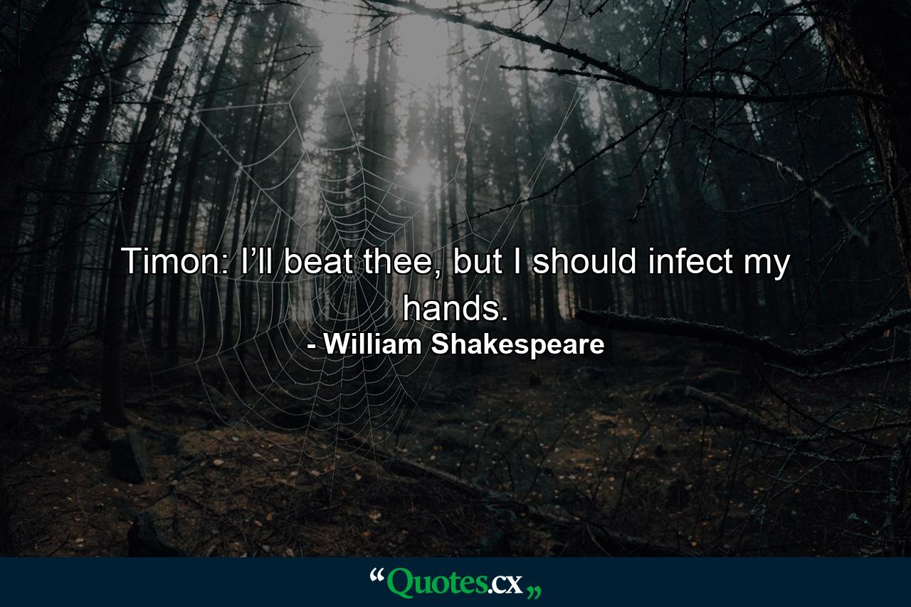 Timon: I’ll beat thee, but I should infect my hands. - Quote by William Shakespeare