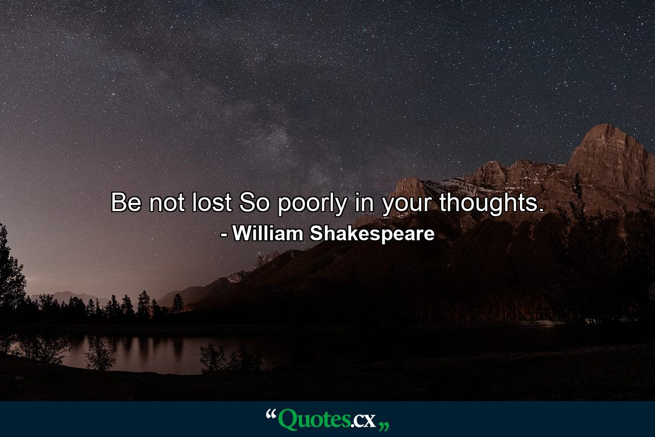 Be not lost So poorly in your thoughts. - Quote by William Shakespeare