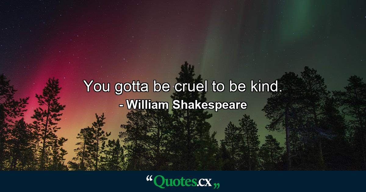 You gotta be cruel to be kind. - Quote by William Shakespeare