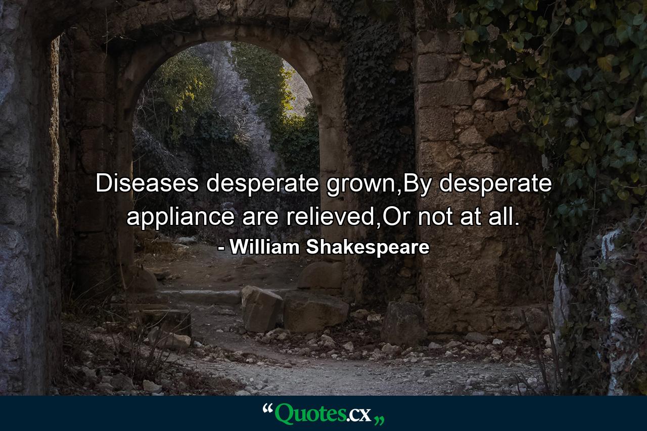 Diseases desperate grown,By desperate appliance are relieved,Or not at all. - Quote by William Shakespeare