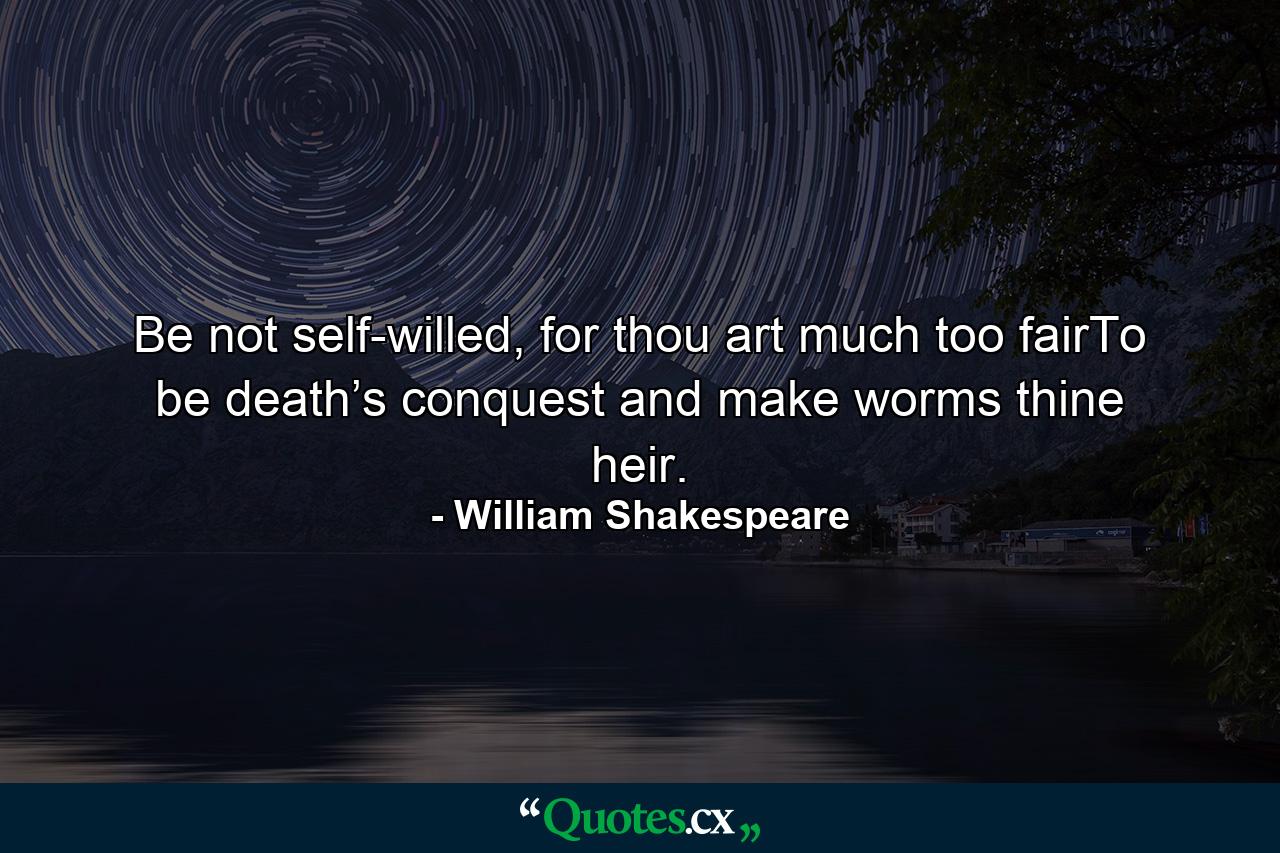 Be not self-willed, for thou art much too fairTo be death’s conquest and make worms thine heir. - Quote by William Shakespeare