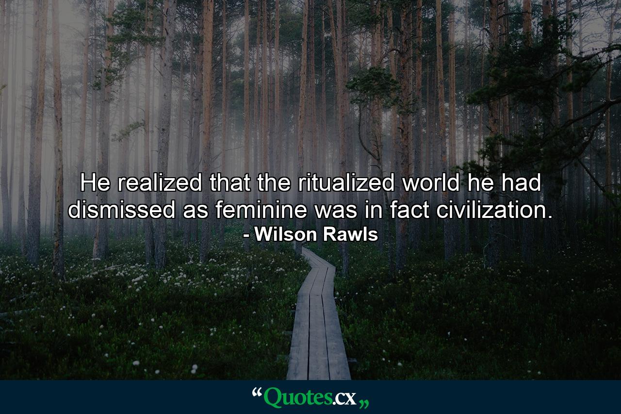 He realized that the ritualized world he had dismissed as feminine was in fact civilization. - Quote by Wilson Rawls