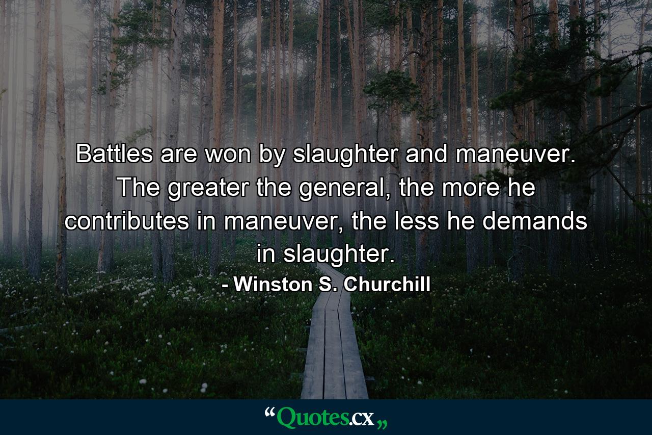 Battles are won by slaughter and maneuver. The greater the general, the more he contributes in maneuver, the less he demands in slaughter. - Quote by Winston S. Churchill