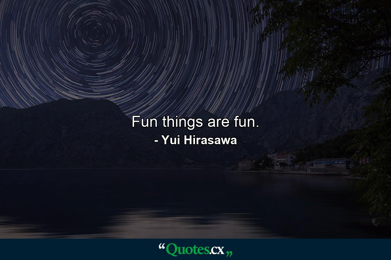 Fun things are fun. - Quote by Yui Hirasawa