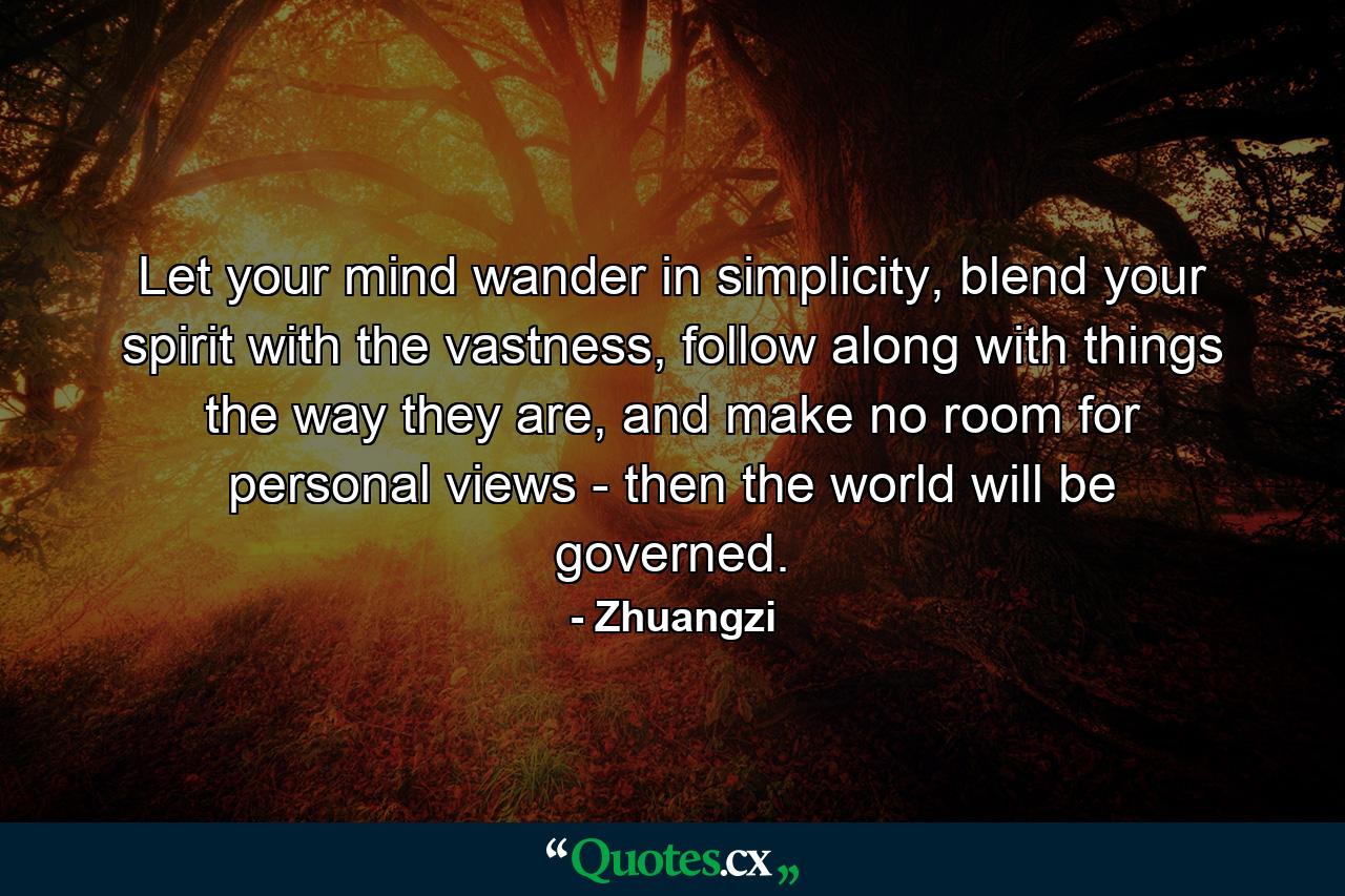 Let your mind wander in simplicity, blend your spirit with the vastness, follow along with things the way they are, and make no room for personal views - then the world will be governed. - Quote by Zhuangzi