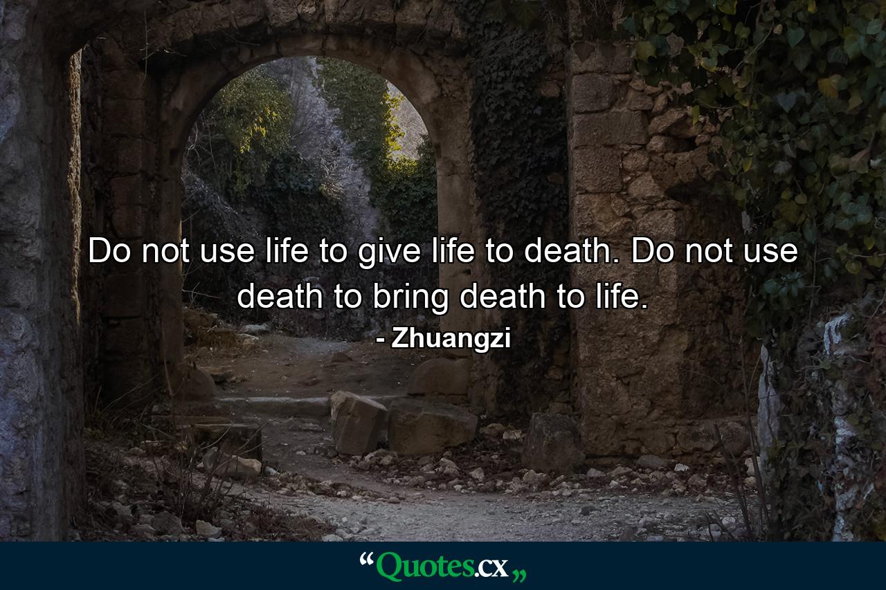 Do not use life to give life to death. Do not use death to bring death to life. - Quote by Zhuangzi