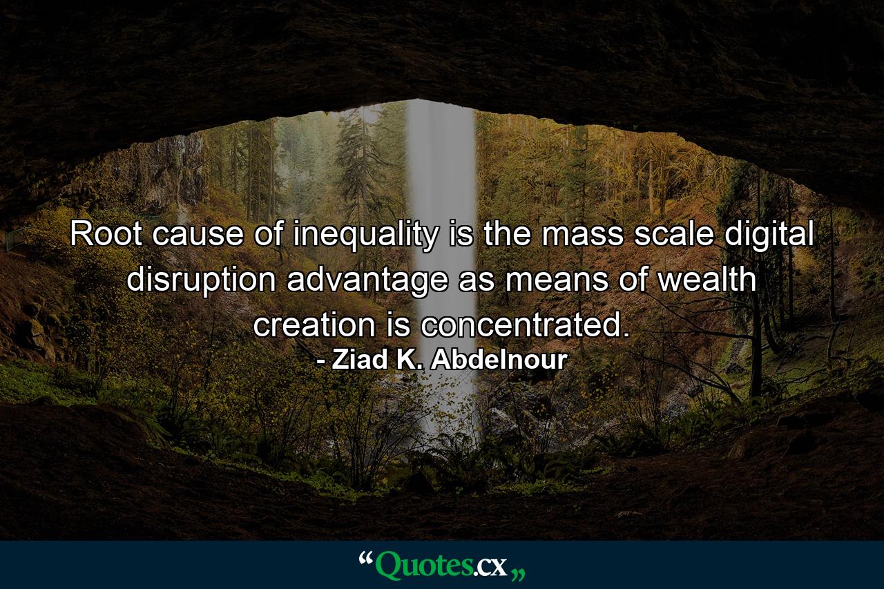 Root cause of inequality is the mass scale digital disruption advantage as means of wealth creation is concentrated. - Quote by Ziad K. Abdelnour