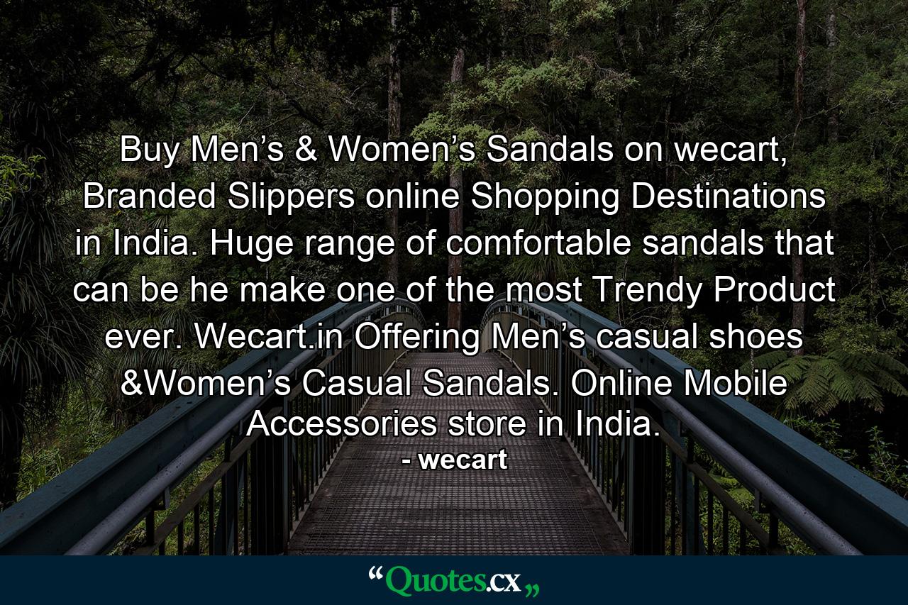 Buy Men’s & Women’s Sandals on wecart, Branded Slippers online Shopping Destinations in India. Huge range of comfortable sandals that can be he make one of the most Trendy Product ever. Wecart.in Offering Men’s casual shoes &Women’s Casual Sandals. Online Mobile Accessories store in India. - Quote by wecart