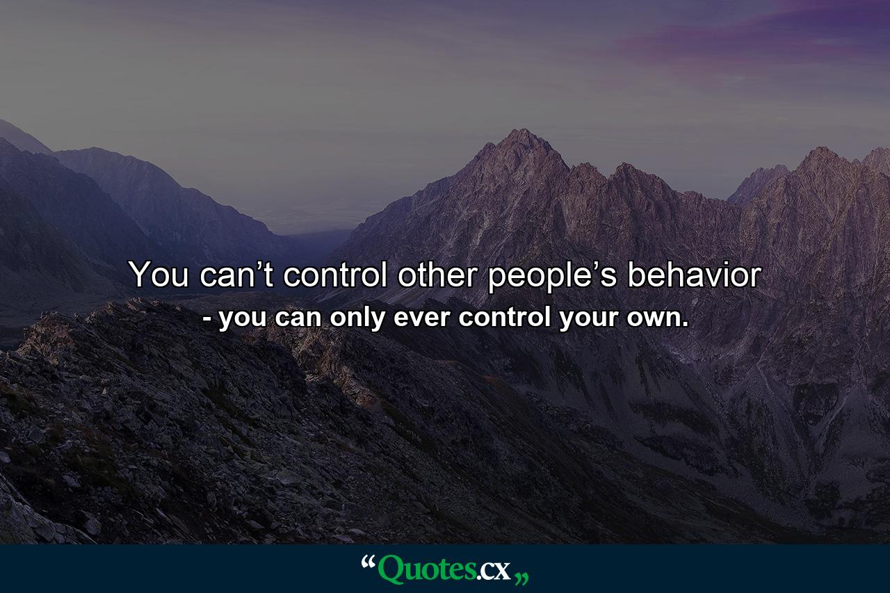 You can’t control other people’s behavior - Quote by you can only ever control your own.