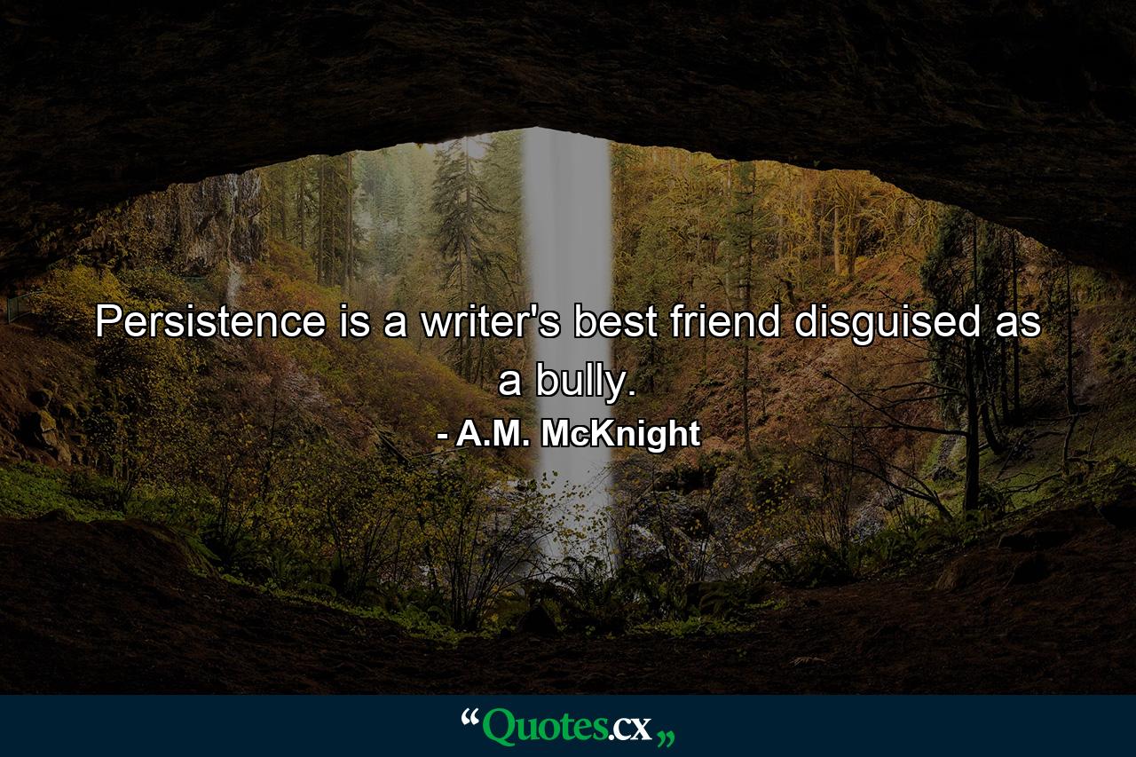 Persistence is a writer's best friend disguised as a bully. - Quote by A.M. McKnight