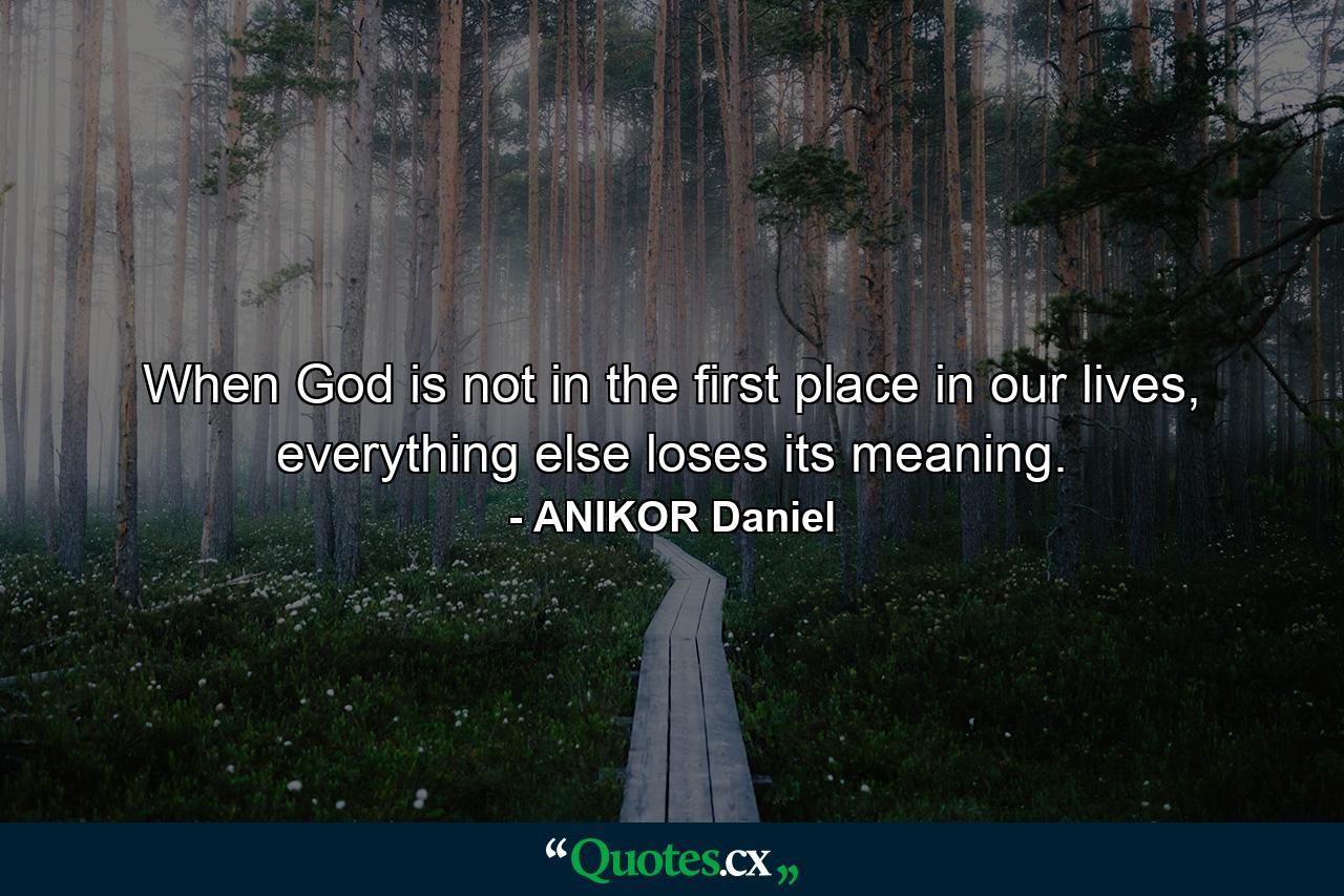 When God is not in the first place in our lives, everything else loses its meaning. - Quote by ANIKOR Daniel