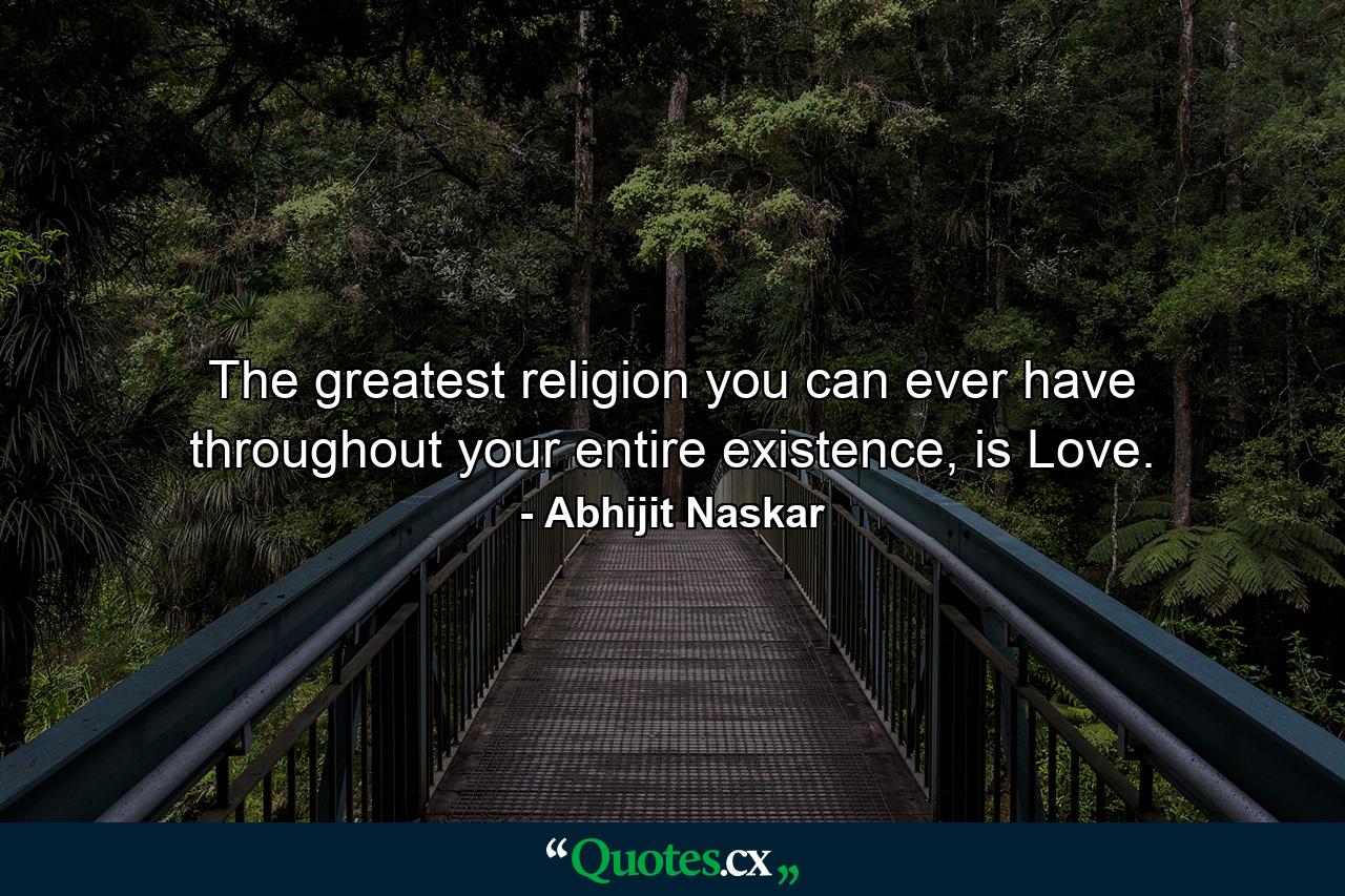 The greatest religion you can ever have throughout your entire existence, is Love. - Quote by Abhijit Naskar