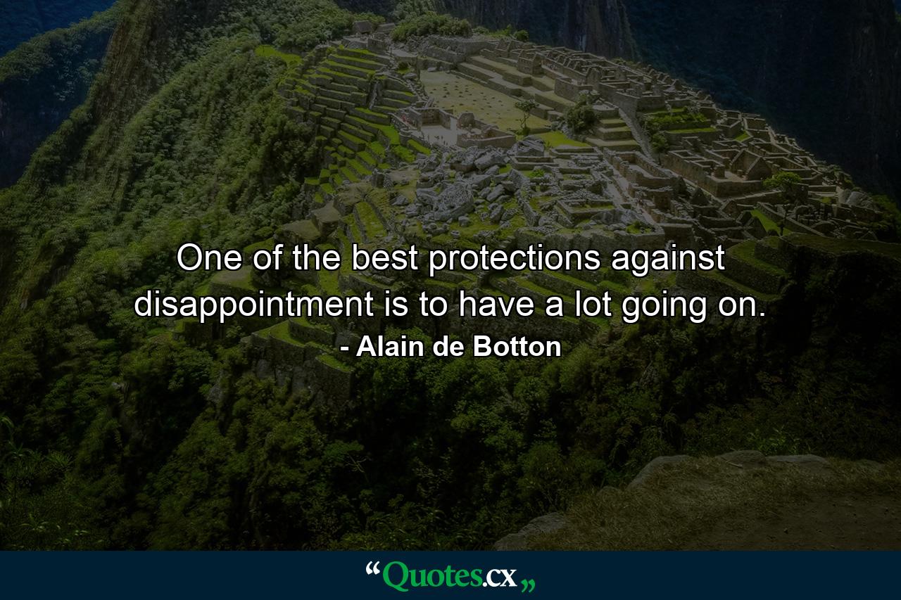 One of the best protections against disappointment is to have a lot going on. - Quote by Alain de Botton