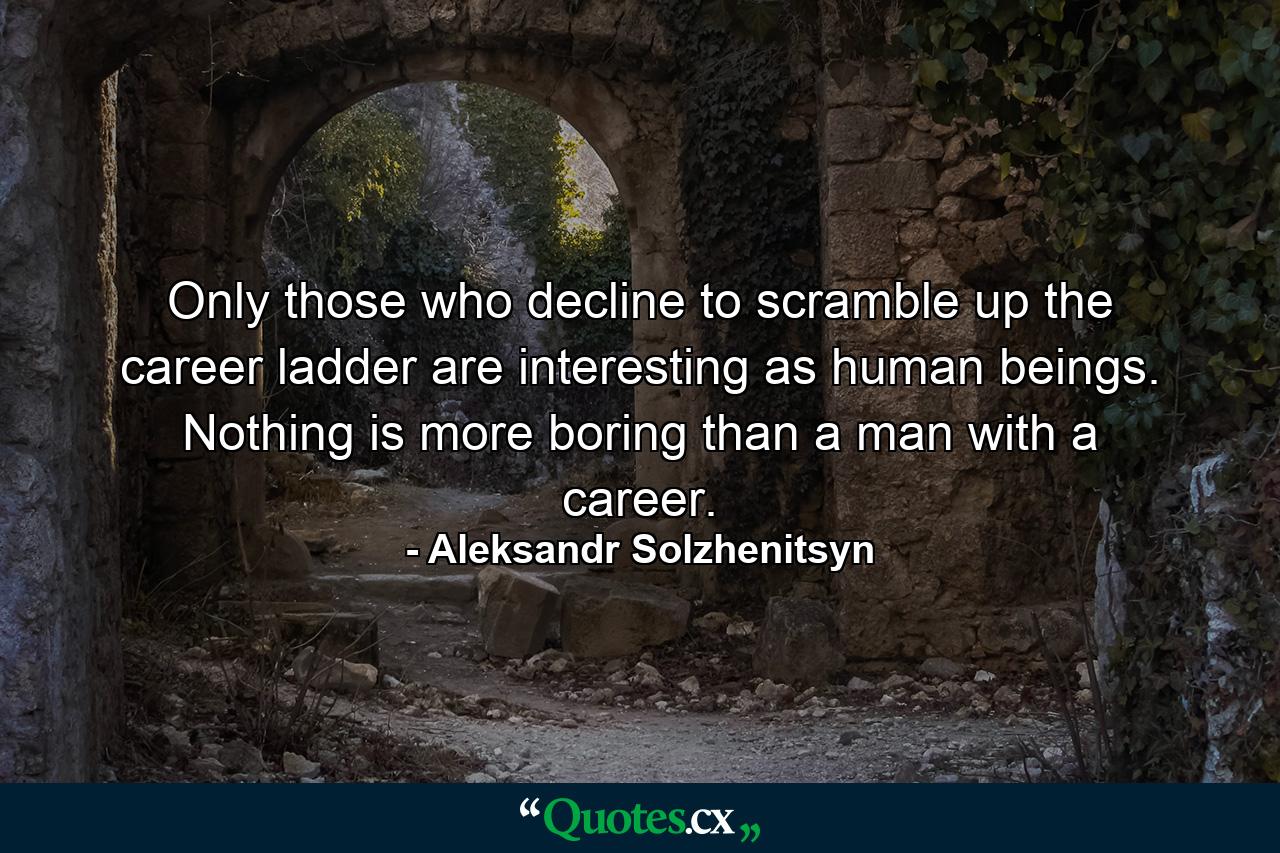 Only those who decline to scramble up the career ladder are interesting as human beings. Nothing is more boring than a man with a career. - Quote by Aleksandr Solzhenitsyn