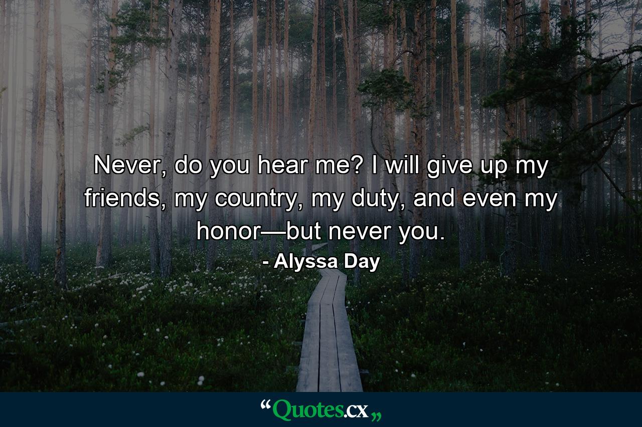 Never, do you hear me? I will give up my friends, my country, my duty, and even my honor—but never you. - Quote by Alyssa Day