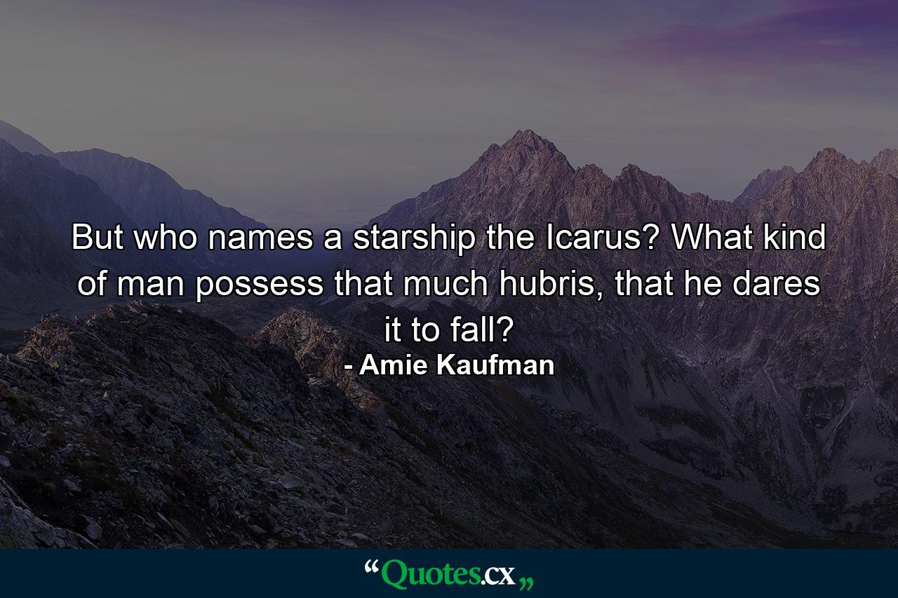 But who names a starship the Icarus? What kind of man possess that much hubris, that he dares it to fall? - Quote by Amie Kaufman