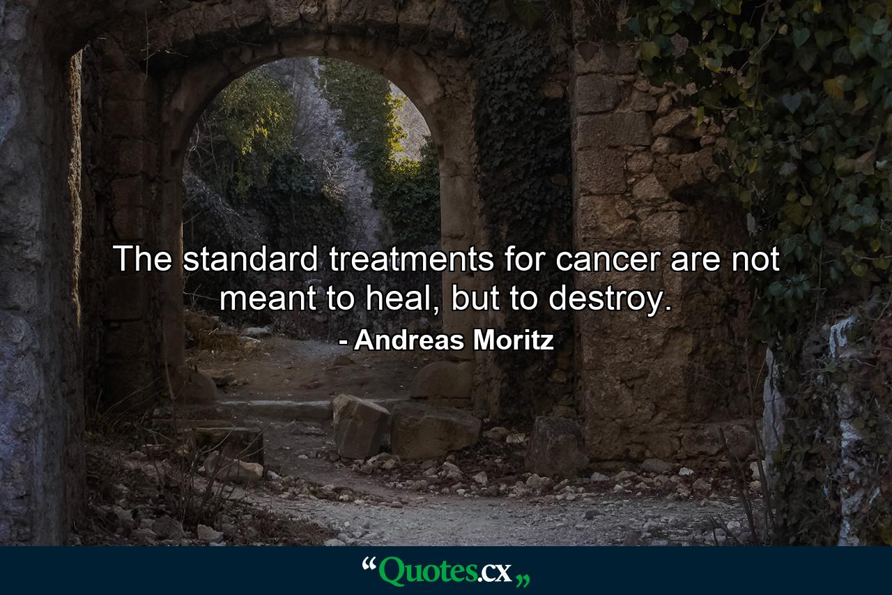 The standard treatments for cancer are not meant to heal, but to destroy. - Quote by Andreas Moritz