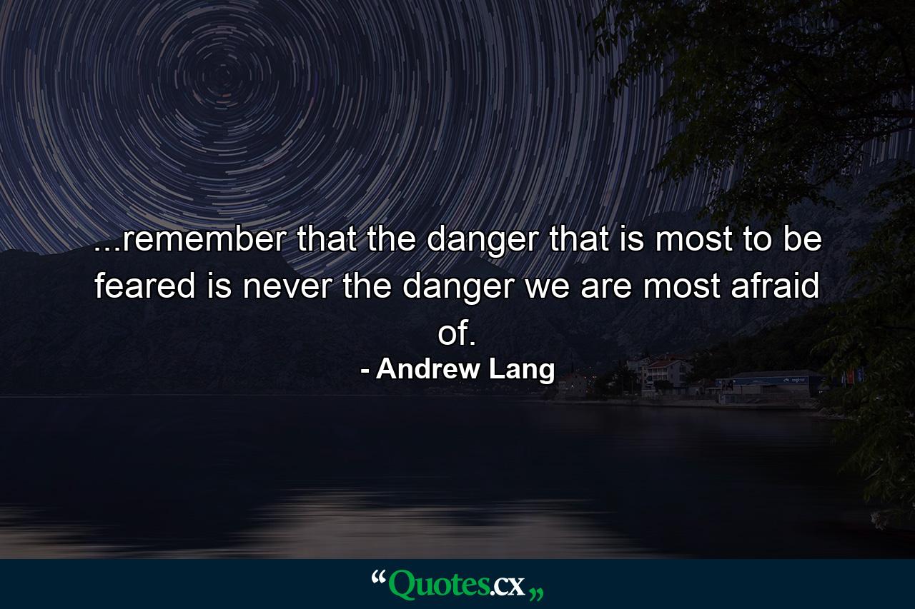 ...remember that the danger that is most to be feared is never the danger we are most afraid of. - Quote by Andrew Lang