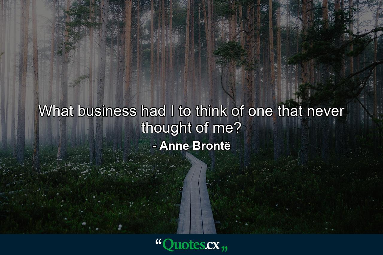 What business had I to think of one that never thought of me? - Quote by Anne Brontë