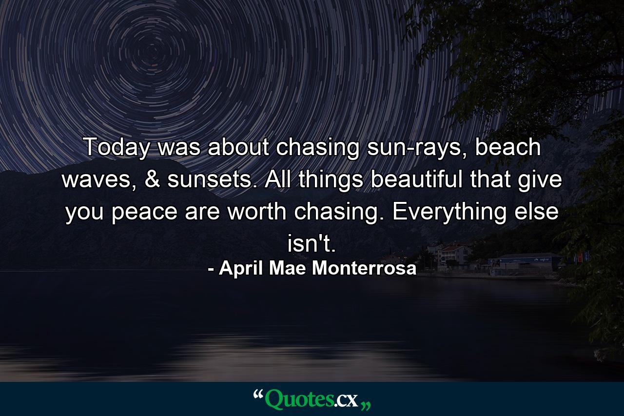 Today was about chasing sun-rays, beach waves, & sunsets. All things beautiful that give you peace are worth chasing. Everything else isn't. - Quote by April Mae Monterrosa