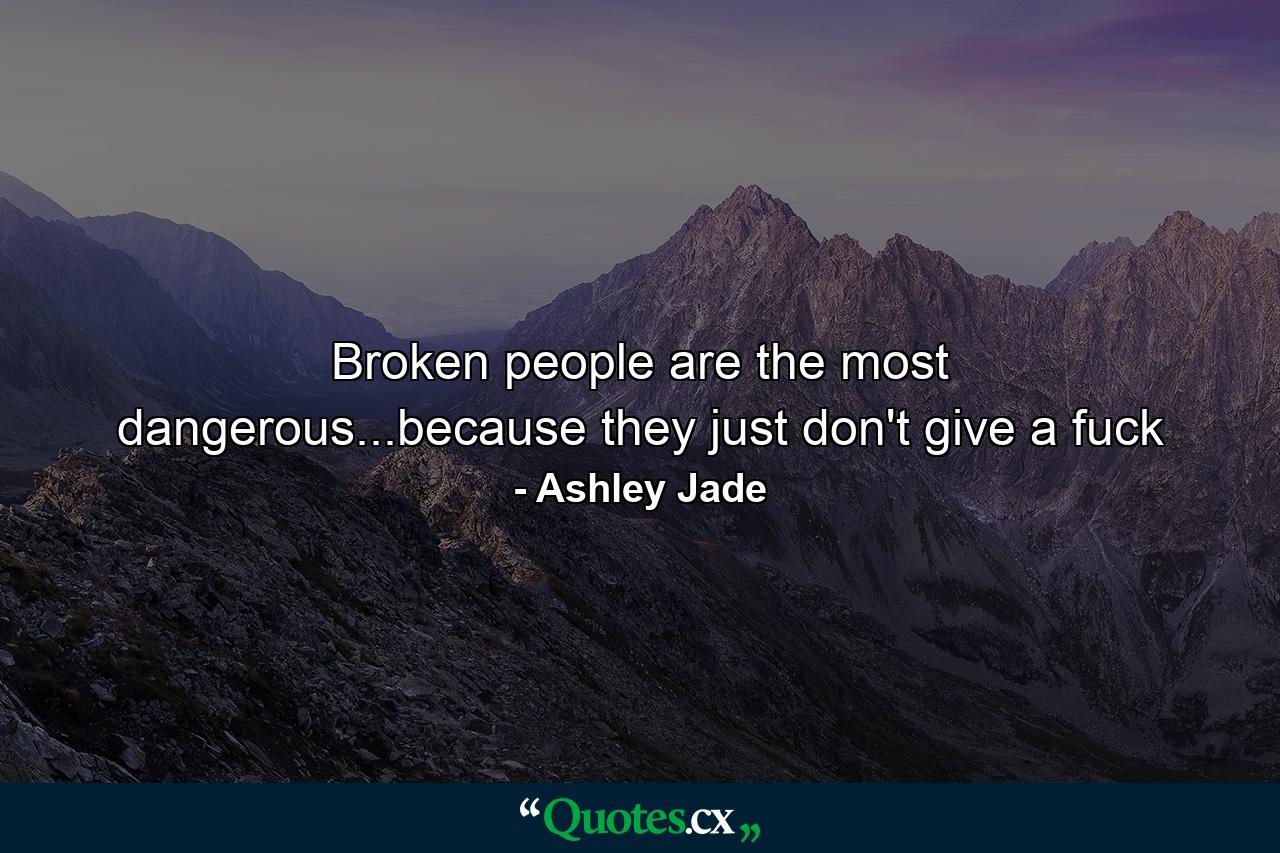 Broken people are the most dangerous...because they just don't give a fuck - Quote by Ashley Jade