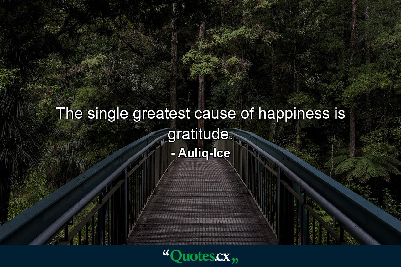 The single greatest cause of happiness is gratitude. - Quote by Auliq-Ice