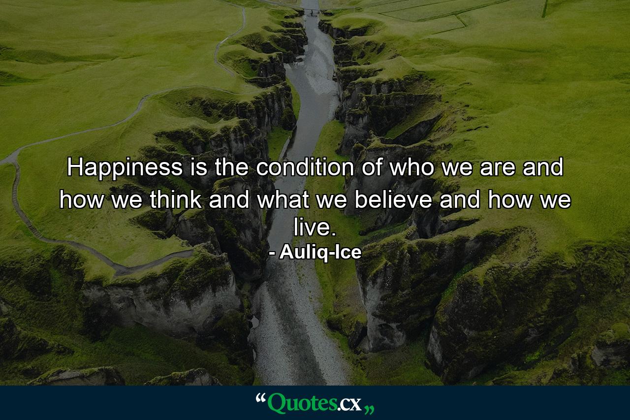 Happiness is the condition of who we are and how we think and what we believe and how we live. - Quote by Auliq-Ice