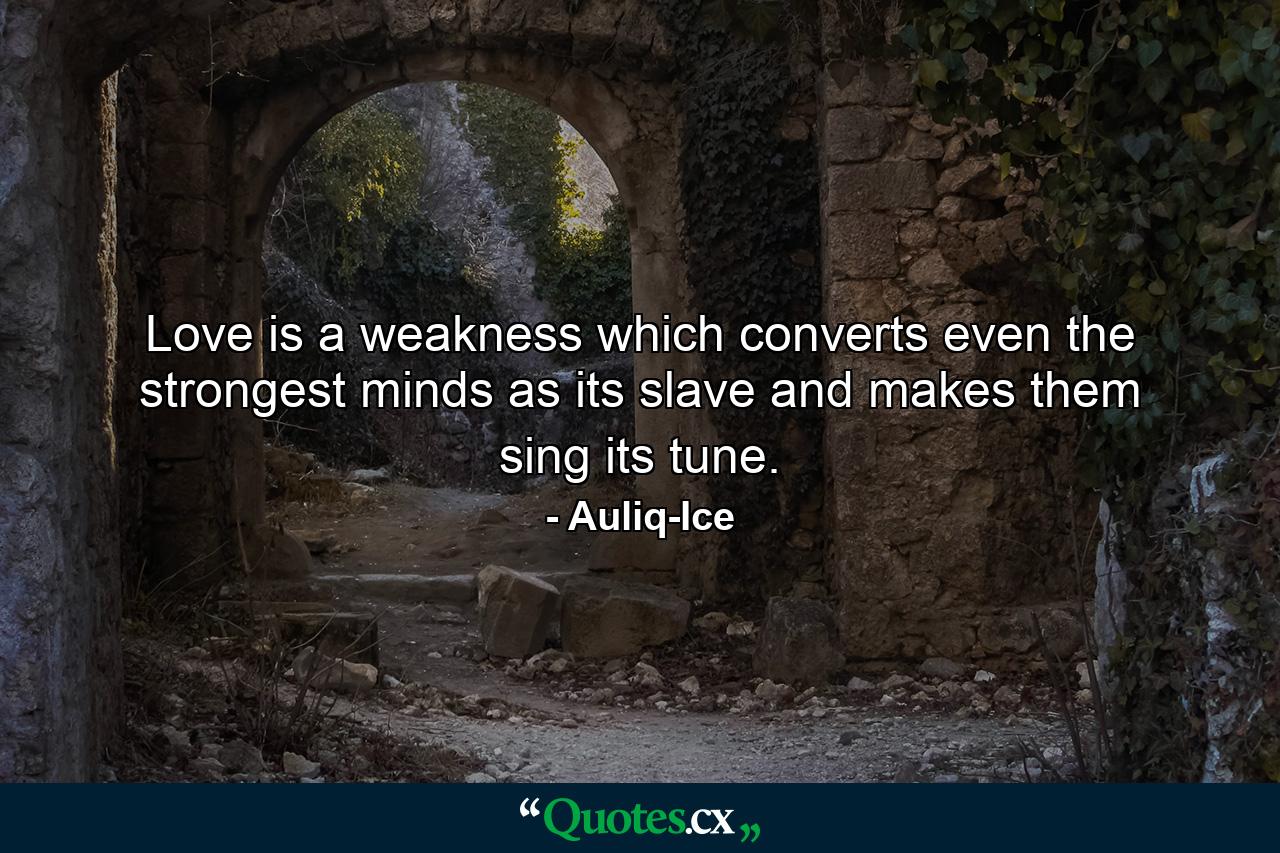 Love is a weakness which converts even the strongest minds as its slave and makes them sing its tune. - Quote by Auliq-Ice