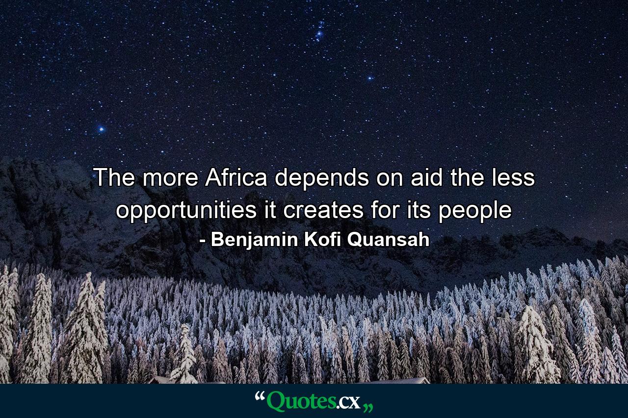 The more Africa depends on aid the less opportunities it creates for its people - Quote by Benjamin Kofi Quansah