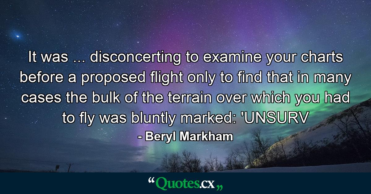 It was ... disconcerting to examine your charts before a proposed flight only to find that in many cases the bulk of the terrain over which you had to fly was bluntly marked: 'UNSURV - Quote by Beryl Markham