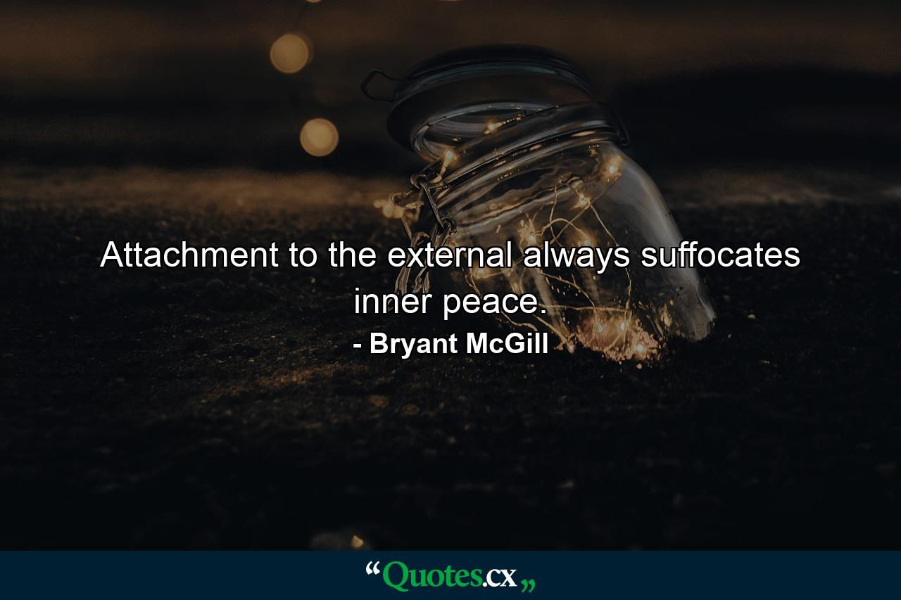 Attachment to the external always suffocates inner peace. - Quote by Bryant McGill