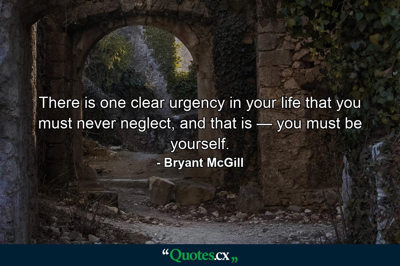 There is one clear urgency in your life that you must never neglect, and that is — you must be yourself. - Quote by Bryant McGill