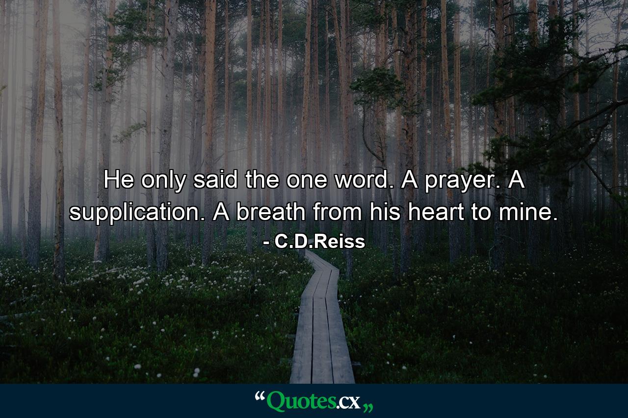 He only said the one word. A prayer. A supplication. A breath from his heart to mine. - Quote by C.D.Reiss