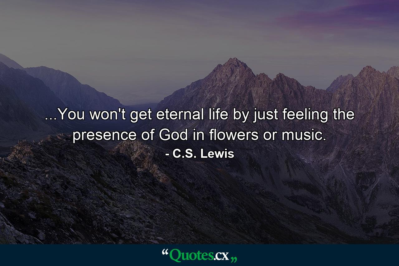 ...You won't get eternal life by just feeling the presence of God in flowers or music. - Quote by C.S. Lewis