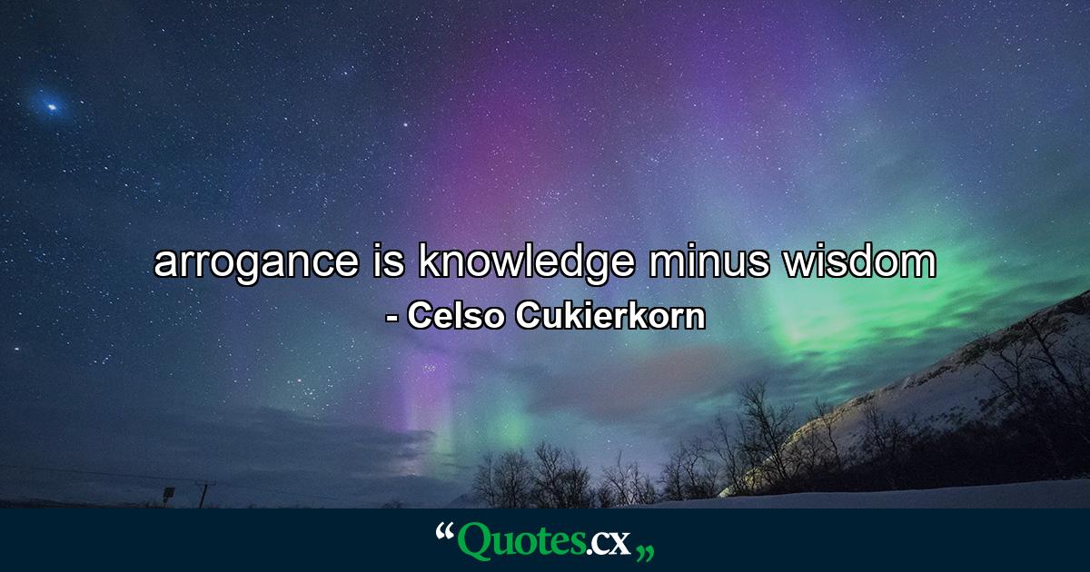 arrogance is knowledge minus wisdom - Quote by Celso Cukierkorn