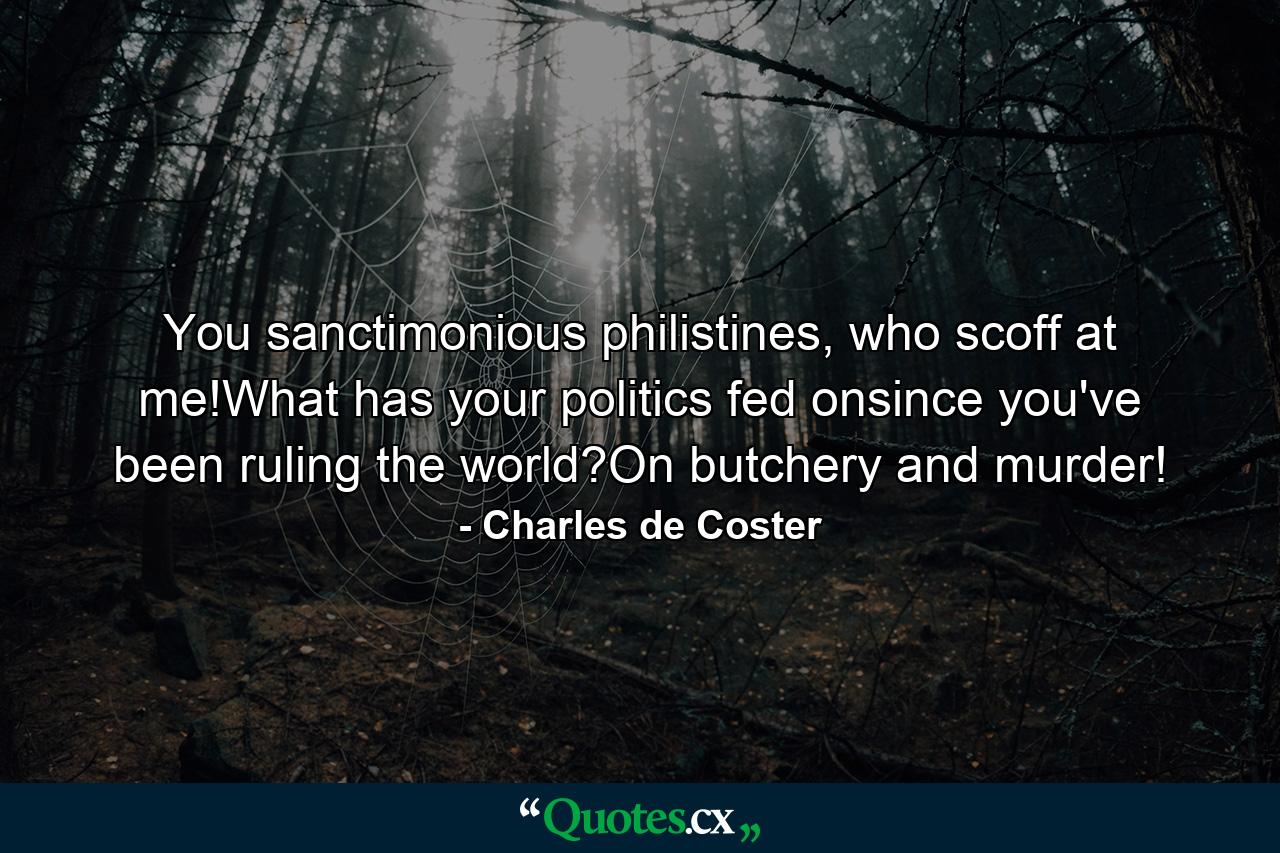 You sanctimonious philistines, who scoff at me!What has your politics fed onsince you've been ruling the world?On butchery and murder! - Quote by Charles de Coster