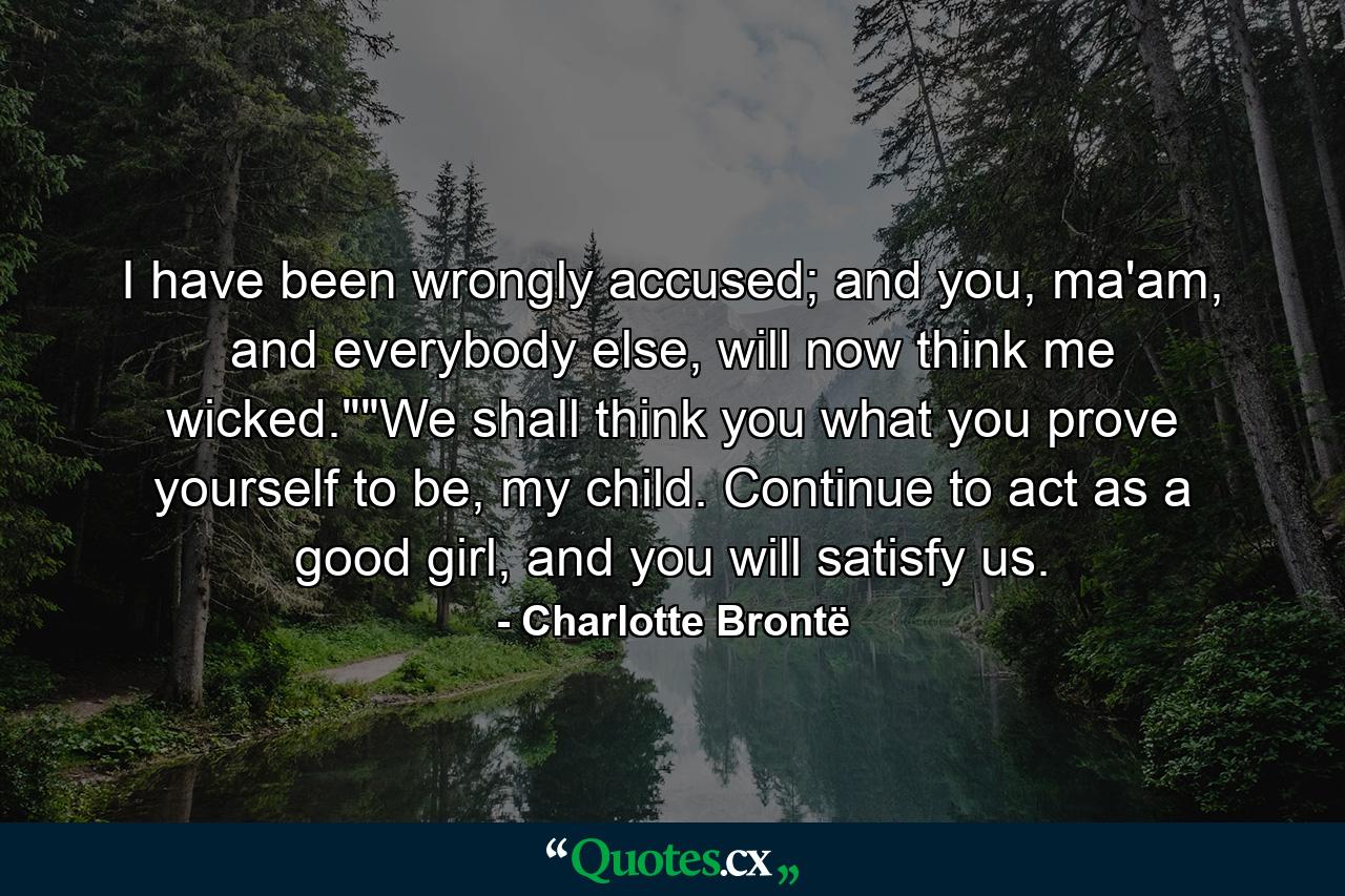 I have been wrongly accused; and you, ma'am, and everybody else, will now think me wicked.