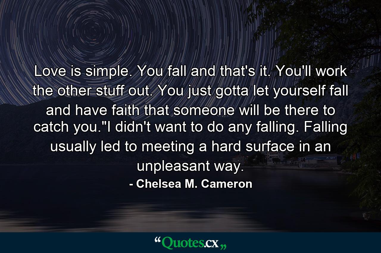 Love is simple. You fall and that's it. You'll work the other stuff out. You just gotta let yourself fall and have faith that someone will be there to catch you.