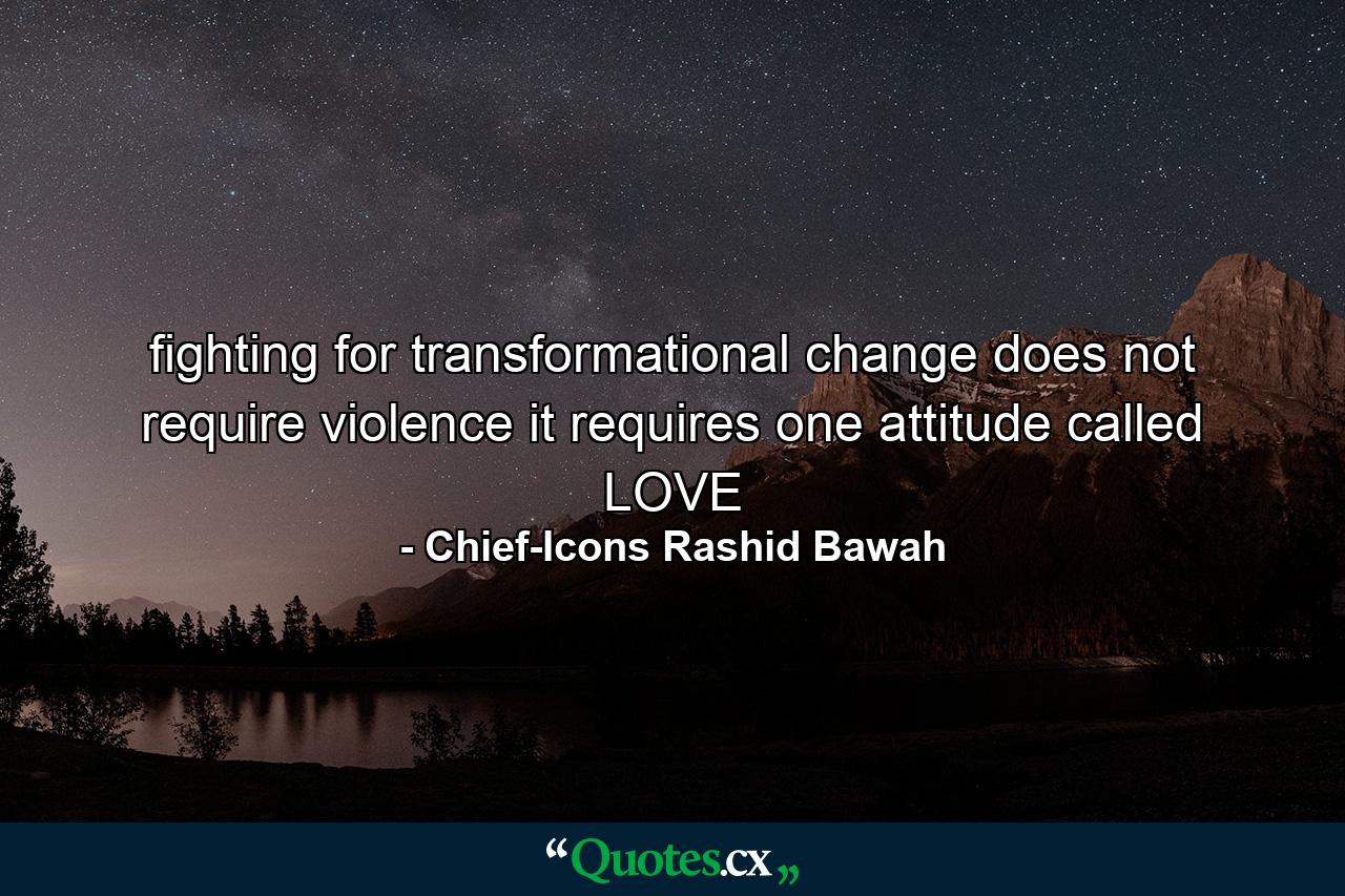 fighting for transformational change does not require violence it requires one attitude called LOVE - Quote by Chief-Icons Rashid Bawah