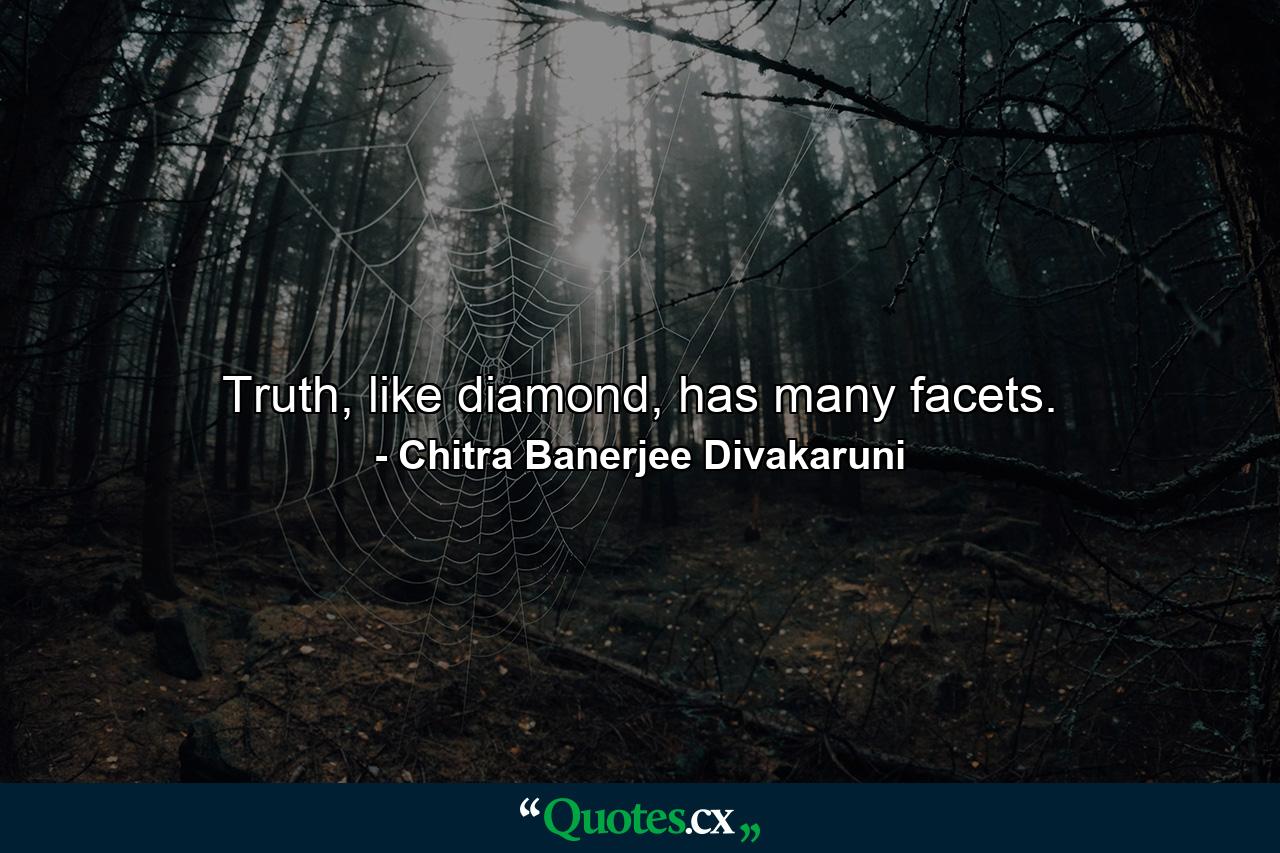 Truth, like diamond, has many facets. - Quote by Chitra Banerjee Divakaruni