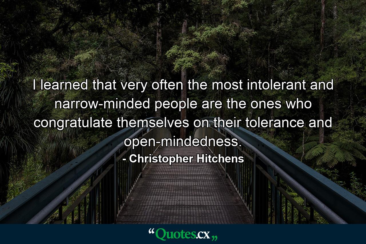 I learned that very often the most intolerant and narrow-minded people are the ones who congratulate themselves on their tolerance and open-mindedness. - Quote by Christopher Hitchens