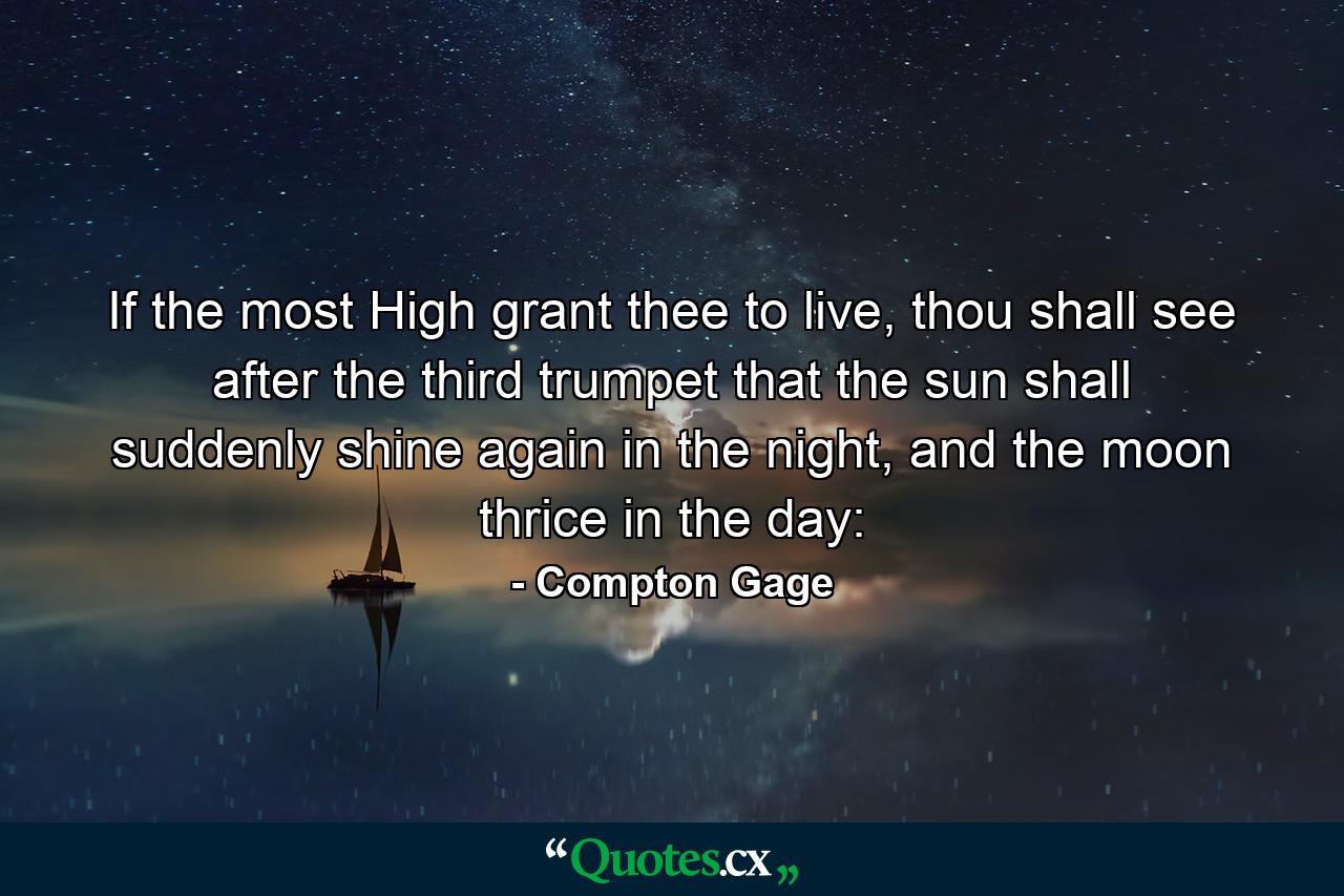 If the most High grant thee to live, thou shall see after the third trumpet that the sun shall suddenly shine again in the night, and the moon thrice in the day: - Quote by Compton Gage