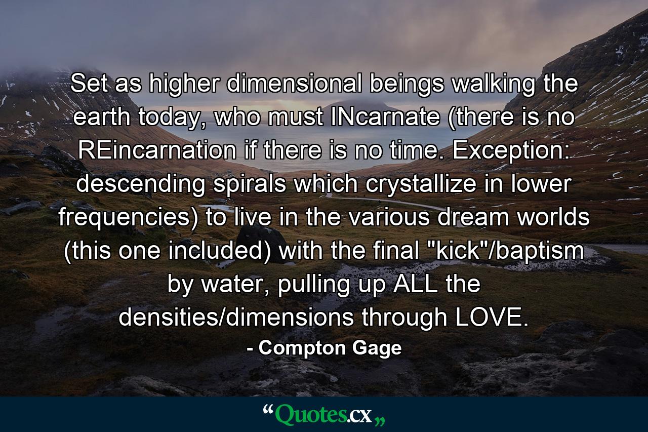 Set as higher dimensional beings walking the earth today, who must INcarnate (there is no REincarnation if there is no time. Exception: descending spirals which crystallize in lower frequencies) to live in the various dream worlds (this one included) with the final 