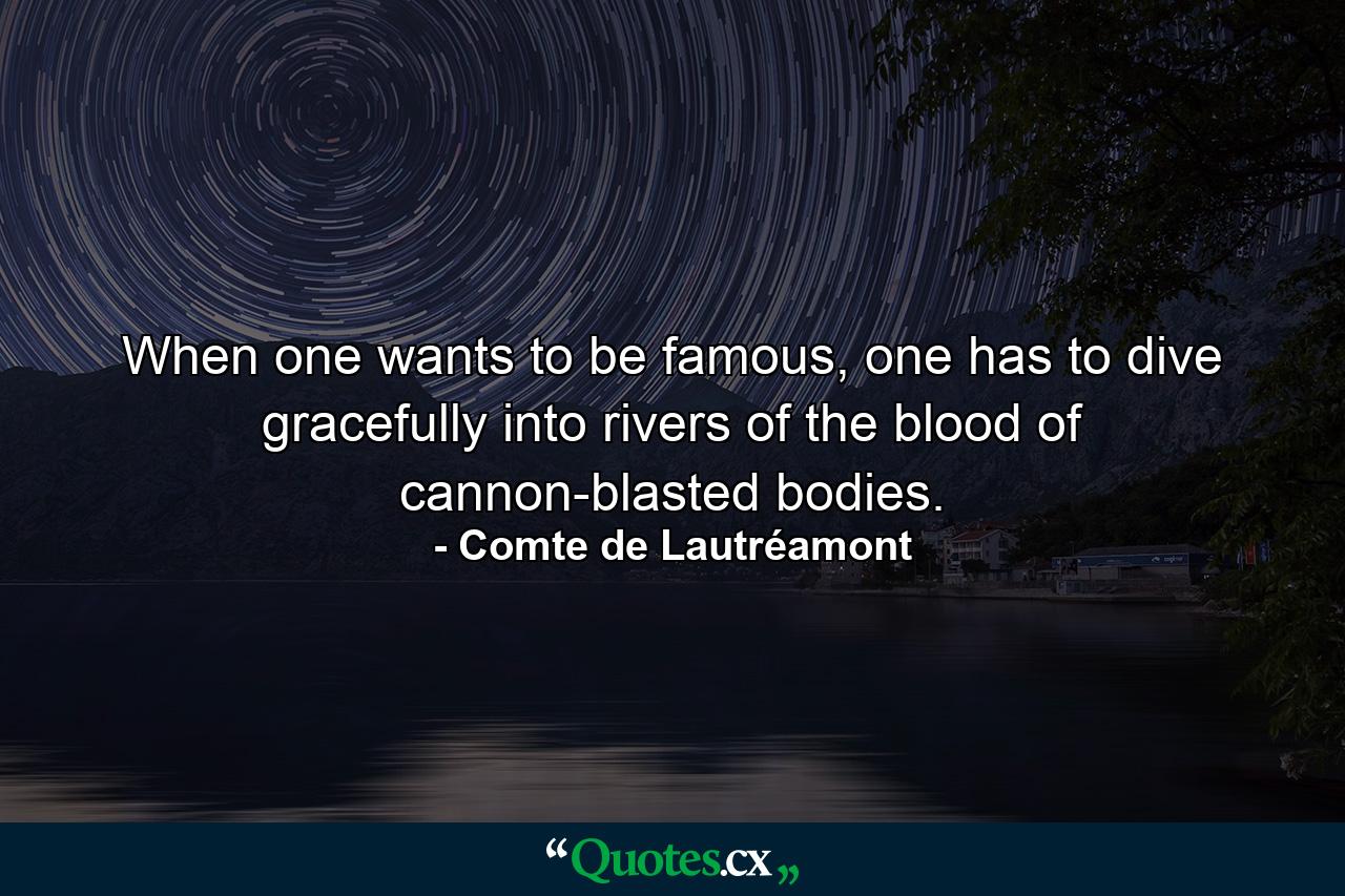 When one wants to be famous, one has to dive gracefully into rivers of the blood of cannon-blasted bodies. - Quote by Comte de Lautréamont